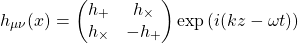 \[h_{\mu\nu}(x)=\begin{pmatrix} h_+ & h_\times\\ h_\times & -h_+\end{pmatrix}\exp \left(i(kz-\omega t)\right)\]
