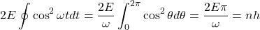 \[2E\oint \cos^2\omega t dt=\dfrac{2E}{\omega}\int_0^{2\pi}\cos^2\theta d\theta=\dfrac{2E\pi}{\omega}=nh\]
