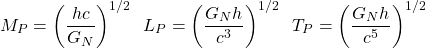\[M_P=\left(\dfrac{hc}{G_N}\right)^{1/2}\;\;L_P=\left(\dfrac{G_Nh}{c^3}\right)^{1/2}\;\;T_P=\left(\dfrac{G_Nh}{c^5}\right)^{1/2}\]