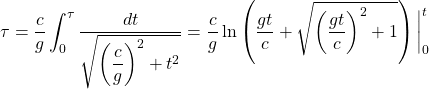 \[ \tau=\dfrac{c}{g}\int_0^\tau\dfrac{dt}{\sqrt{\left(\dfrac{c}{g}\right)^2+t^2}}=\dfrac{c}{g}\ln \left(\dfrac{gt}{c}+\sqrt{\left(\dfrac{gt}{c}\right)^2+1}\right)\bigg|_0^t\]