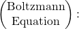 \begin{pmatrix}\mbox{Boltzmann}\\ \mbox{Equation}\end{pmatrix}: