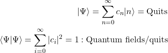 \begin{align*} \vert\Psi\rangle=\sum_{n=0}^\infty c_n\vert n\rangle=\mbox{Quits}\\ \langle\Psi\vert\Psi\rangle=\sum_{i=0}^\infty \vert c_i\vert^2=1:\mbox{Quantum fields/quits} \end{align*}