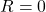 R=0