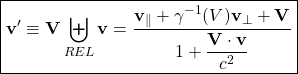 \[ \boxed{\mathbf{v}'\equiv \mathbf{V}\biguplus_{REL}\mathbf{v}=\dfrac{\mathbf{v}_\parallel+\gamma^{-1}(V)\mathbf{v}_\perp + \mathbf{V}}{1+\dfrac{\mathbf{V}\cdot \mathbf{v}}{c^2}}}\]
