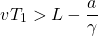 \[ vT_1>L-\dfrac{a}{\gamma}\]