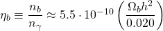 \eta_b\equiv \dfrac{n_b}{n_\gamma}\approx 5\mbox{.}5\cdot 10^{-10}\left(\dfrac{\Omega_b h^2}{0\mbox{.}020}\right)