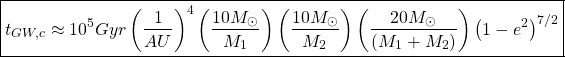 \[\boxed{t_{GW,c}\approx 10^5Gyr\left(\dfrac{1}{AU}\right)^4\left(\dfrac{10M_\odot}{M_1}\right)\left(\dfrac{10M_\odot}{M_2}\right)\left(\dfrac{20M_\odot}{(M_1+M_2)}\right)\left(1-e^2\right)^{7/2}}\]