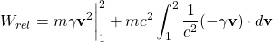 \[ W_{rel}=m\gamma \mathbf{v}^2 \bigg| _1^2+mc^2\int_1^2 \dfrac{1}{c^2}(-\gamma \mathbf{v}) \cdot d\mathbf{v}\]