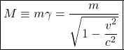 \[ \boxed{M\equiv m\gamma=\dfrac{m}{\sqrt{1-\dfrac{v^2}{c^2}}}}\]