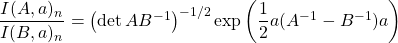\dfrac{ I(A,a)_n}{I(B,a)_n}=\left(\det AB^{-1}\right)^{-1/2}\exp \left(\dfrac{1}{2}a(A^{-1}-B^{-1})a\right)