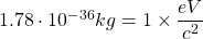 1.78\cdot 10^{-36}kg=1\times \dfrac{eV}{c^2}