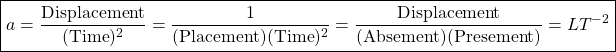 \[ \boxed{a=\dfrac{\mbox{Displacement}}{(\mbox{Time})^2}=\dfrac{1}{(\mbox{Placement})(\mbox{Time})^2}=\dfrac{\mbox{Displacement}}{(\mbox{Absement})(\mbox{Presement})}=LT^{-2}}\]