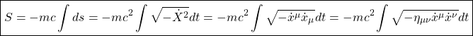 \[ \boxed{S=-mc\int ds=-mc^2\int \sqrt{-\dot{X}^2}dt=-mc^2\int \sqrt{-\dot{x}^\mu\dot{x}_\mu}dt=-mc^2\int \sqrt{-\eta_{\mu\nu} \dot{x}^\mu\dot{x}^\nu}dt}\]