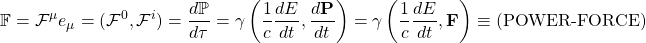 \[\mathbb{F}=\mathcal{F}^\mu e_\mu=(\mathcal{F}^0,\mathcal{F}^i)=\dfrac{d\mathbb{P}}{d\tau}=\gamma \left( \dfrac{1}{c}\dfrac{dE}{dt},\dfrac{d\mathbf{P}}{dt}\right)=\gamma \left( \dfrac{1}{c}\dfrac{dE}{dt},\mathbf{F}\right)\equiv \left(\mbox{POWER-FORCE}\right)\]
