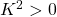 K^2>0