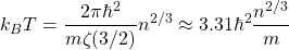 \[k_BT=\dfrac{2\pi \hbar^2}{m\zeta (3/2)}n^{2/3}\approx 3.31\hbar^2 \dfrac{n^{2/3}}{m}\]