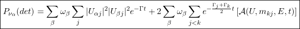 \boxed{\displaystyle{P_{\nu_\alpha}(det)=\sum_\beta\omega_\beta\sum_{j}\vert U_{\alpha j}\vert^2\vert U_{\beta j}\vert^2e^{-\Gamma t}+2\sum_\beta\omega_\beta\sum_{j<k}e^{-\frac{\Gamma_j+\Gamma_k}{2}t }\left[\mathcal{A}(U,m_{kj},E,t)\right]}}