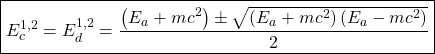 \boxed{E_c^{1,2}=E_d^{1,2}=\dfrac{\left(E_a+mc^2\right)\pm \sqrt{\left(E_a+mc^2\right)\left(E_a-mc^2\right)}}{2}}
