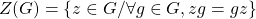 \[ Z(G)=\left\{z\in G/\forall g\in G,zg=gz\right\}\]