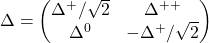 \begin{equation*} \Delta =\begin{pmatrix} \Delta ^+ /\sqrt{2} & \Delta ^{++} \\ \Delta ^0 & -\Delta ^+/\sqrt{2} \end{pmatrix} \end{equation*}