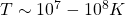 T\sim 10^7-10^8K