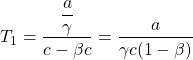 \[ T_1=\dfrac{\dfrac{a}{\gamma}}{c-\beta c}=\dfrac{a}{\gamma c (1-\beta)}\]