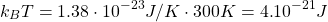 \[k_BT=1\mbox{.}38\cdot 10^{-23}J/K\cdot 300K=4\mbox{.}10^{-21}J\]