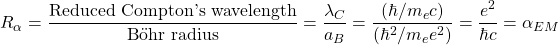 \[ R_\alpha=\dfrac{\mbox{Reduced Compton's wavelength}}{\mbox{B\"{o}hr radius}}=\dfrac{\lambda_C}{a_B}=\dfrac{\left(\hbar/m_e c\right)}{\left(\hbar^2/m_ee^2\right)}=\dfrac{e^2}{\hbar c}=\alpha_{EM}\]
