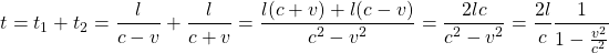 \[ t=t_1+t_2=\dfrac{l}{c-v}+\dfrac{l}{c+v}=\dfrac{l(c+v)+l(c-v)}{c^2-v^2}=\dfrac{2lc}{c^2-v^2}=\dfrac{2l}{c}\dfrac{1}{1-\frac{v^2}{c^2}}\]