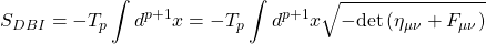 \begin{equation*} S_{DBI}=-T_p\int d^{p+1}x=-T_p\int d^{p+1}x\sqrt{-\mbox{det}\left(\eta_{\mu\nu}+F_{\mu\nu}\right)} \end{equation*}