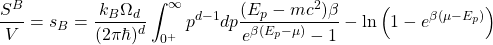 \[\dfrac{S^B}{V}=s_B=\dfrac{k_B\Omega_d}{(2\pi \hbar)^d}\int_{0^+}^\infty p^{d-1}dp\dfrac{(E_p-mc^2)\beta}{e^{\beta(E_p-\mu)}-1}-\ln\left(1-e^{\beta(\mu-E_p)}\right)\]