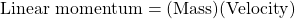 \mbox{Linear momentum}=(\mbox{Mass})(\mbox{Velocity})