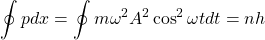 \[\oint pdx=\oint m\omega^2A^2\cos^2\omega t dt=nh\]