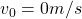 v_0=0m/s