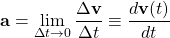 \[ \displaystyle{\mathbf{a}=\lim_{\Delta t\rightarrow 0}\dfrac{\Delta \mathbf{v}}{\Delta t}\equiv \dfrac{d\mathbf{v}(t)}{dt}}\]