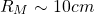 \[ R_{M}\sim 10cm\]