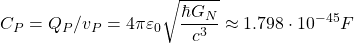 \[ C_P=Q_P/v_P=4\pi\varepsilon_0\sqrt{\dfrac{\hbar G_N}{ c^3}} \approx 1.798\cdot 10^{-45}F\]