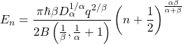 \begin{equation*} \tcboxmath{E_n=\dfrac{\pi \hbar \beta D_\alpha^{1/\alpha} q^{2/\beta}}{2B\left(\frac{1}{\beta},\frac{1}{\alpha}+1\right)}\left(n+\dfrac{1}{2}\right)^{\frac{\alpha\beta}{\alpha+\beta}}} \end{equation*}