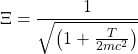 \[\Xi=\dfrac{1}{\sqrt{\left(1+\frac{T}{2mc^2}\right)}}\]