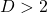 D>2