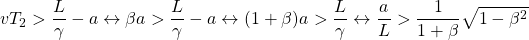 \[ vT_2>\dfrac{L}{\gamma}-a\leftrightarrow \beta a>\dfrac{L}{\gamma}-a\leftrightarrow (1+\beta)a>\dfrac{L}{\gamma}\leftrightarrow \dfrac{a}{L}>\dfrac{1}{1+\beta}\sqrt{1-\beta^2}\]