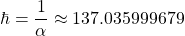 \[ \hbar=\dfrac{1}{\alpha}\approx 137.035999679\]