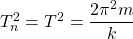 T_n^2=T^2=\dfrac{2\pi^2m}{k}