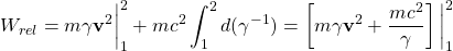 \[ W_{rel}=m\gamma \mathbf{v}^2 \bigg| _1^2+mc^2\int_1^2 d(\gamma^{-1})=\left[m\gamma \mathbf{v}^2+\dfrac{mc^2}{\gamma}\right] \bigg| _1^2\]