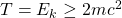 T=E_k\geq 2mc^2