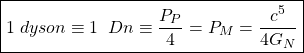 \[\boxed{1\;dyson\equiv 1\;\; Dn\equiv \dfrac{P_P}{4}=P_M=\dfrac{c^5}{4G_N}}\]