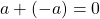 \[ a+(-a)=0\]