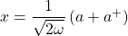 x=\dfrac{1}{\sqrt{2\omega}}\left(a+a^+\right)