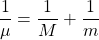 \begin{equation*} \dfrac{1}{\mu}=\dfrac{1}{M}+\dfrac{1}{m} \end{equation*}