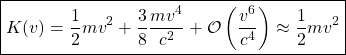 \[ \boxed{K(v)=\dfrac{1}{2}mv^2+\dfrac{3}{8}\dfrac{mv^4}{c^2}+\mathcal{O}\left( \dfrac{v^6}{c^4}\right)\approx \dfrac{1}{2}mv^2}\]